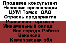 Продавец-консультант › Название организации ­ ЦУМ Томск, ОАО › Отрасль предприятия ­ Розничная торговля › Минимальный оклад ­ 20 000 - Все города Работа » Вакансии   . Кемеровская обл.,Междуреченск г.